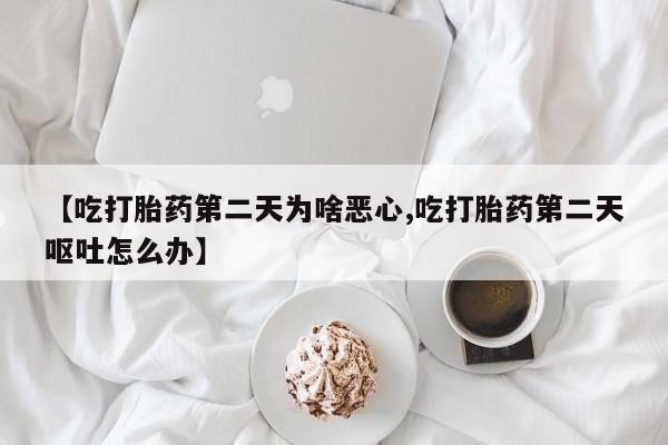 米非米索联系方式【吃打胎药第二天为啥恶心,吃打胎药第二天呕吐怎么办】