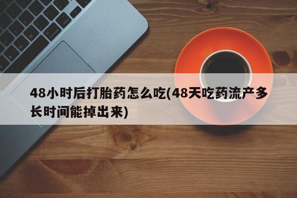 米非米索联系方式48小时后打胎药怎么吃(48天吃药流产多长时间能掉出来)