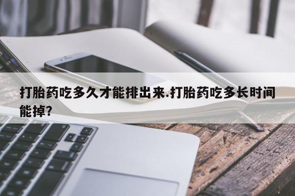 米非米索联系方式打胎药吃多久才能排出来.打胎药吃多长时间能掉？