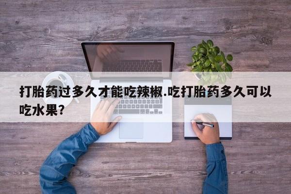 米非米索联系方式打胎药过多久才能吃辣椒.吃打胎药多久可以吃水果？