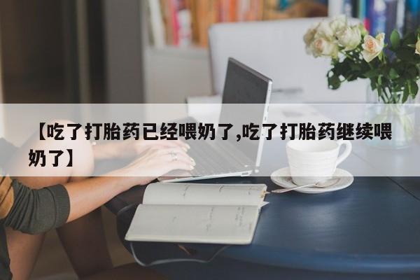 米非米索联系方式【吃了打胎药已经喂奶了,吃了打胎药继续喂奶了】