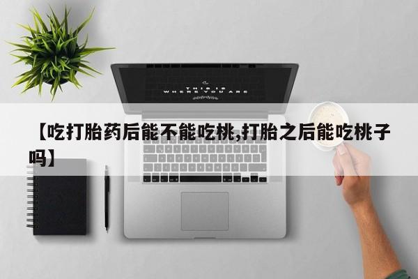 米非米索联系方式【吃打胎药后能不能吃桃,打胎之后能吃桃子吗】