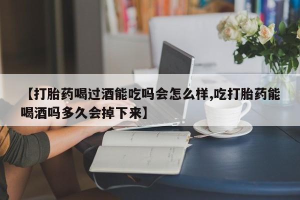 米非米索联系方式【打胎药喝过酒能吃吗会怎么样,吃打胎药能喝酒吗多久会掉下来】