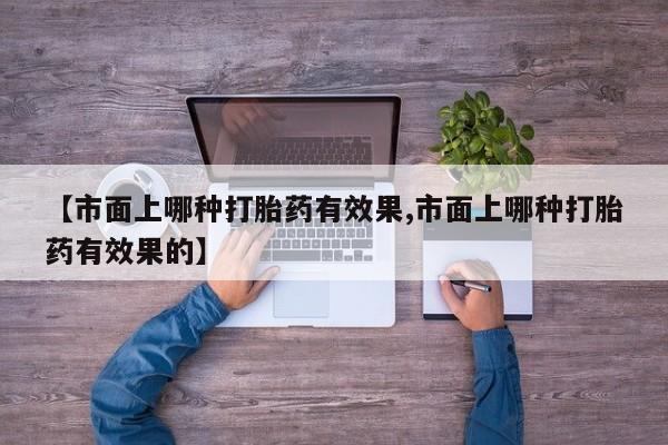 米非米索联系方式【市面上哪种打胎药有效果,市面上哪种打胎药有效果的】