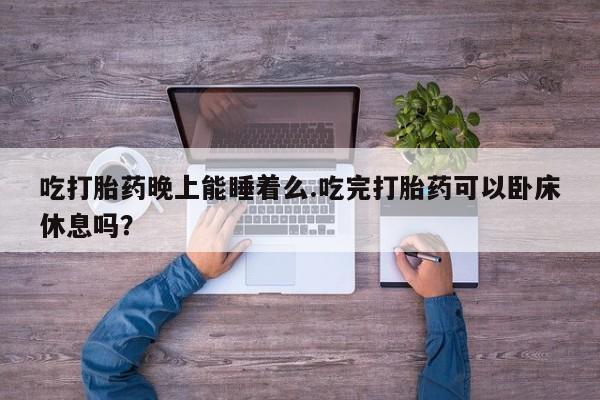 米非米索联系方式吃打胎药晚上能睡着么.吃完打胎药可以卧床休息吗？