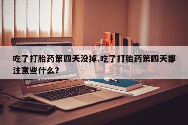 米非米索联系方式吃了打胎药第四天没掉.吃了打胎药第四天都注意些什么？