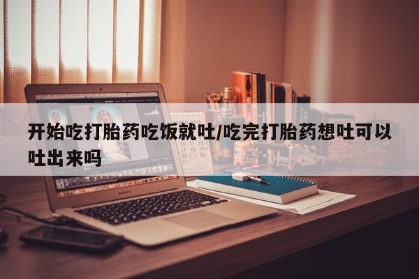 米非米索联系方式开始吃打胎药吃饭就吐/吃完打胎药想吐可以吐出来吗