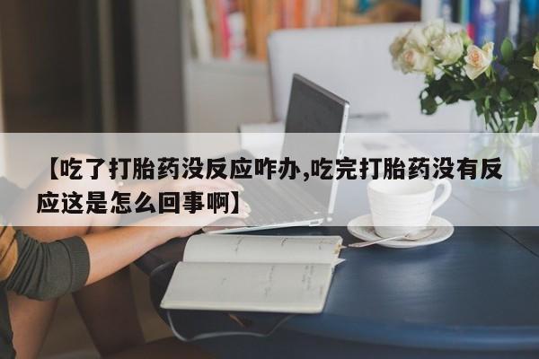 米非米索联系方式【吃了打胎药没反应咋办,吃完打胎药没有反应这是怎么回事啊】