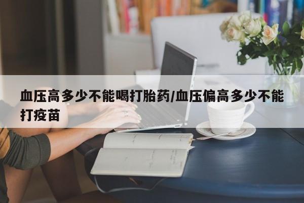 米非米索联系方式血压高多少不能喝打胎药/血压偏高多少不能打疫苗