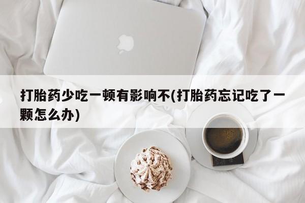 米非米索联系方式打胎药少吃一顿有影响不(打胎药忘记吃了一颗怎么办)