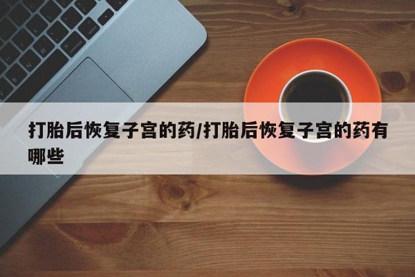 米非米索联系方式打胎后恢复子宫的药/打胎后恢复子宫的药有哪些