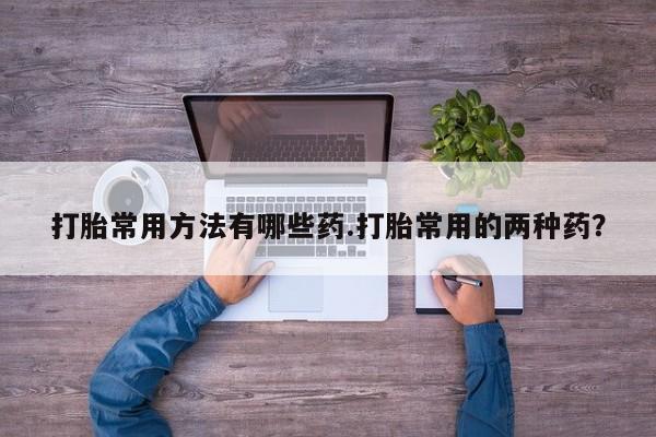 米非米索联系方式打胎常用方法有哪些药.打胎常用的两种药？
