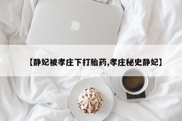 米非米索联系方式【静妃被孝庄下打胎药,孝庄秘史静妃】