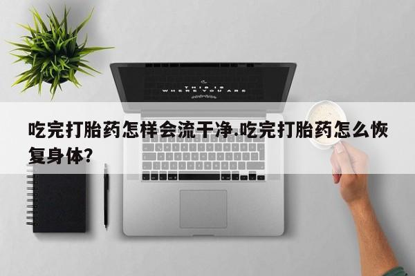 米非米索联系方式吃完打胎药怎样会流干净.吃完打胎药怎么恢复身体？