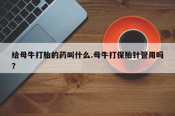 米非米索联系方式给母牛打胎的药叫什么.母牛打保胎针管用吗？