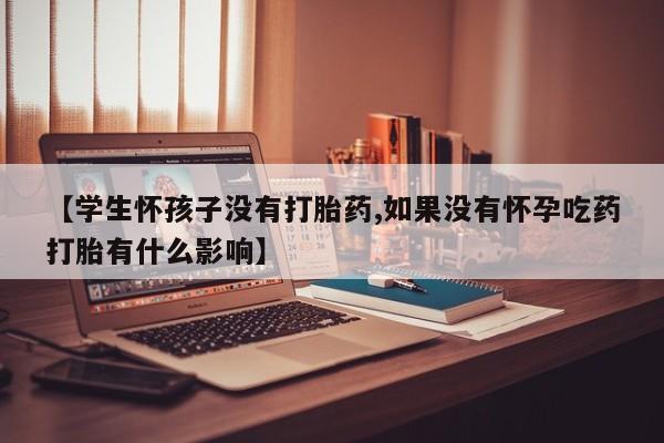 米非米索联系方式【学生怀孩子没有打胎药,如果没有怀孕吃药打胎有什么影响】