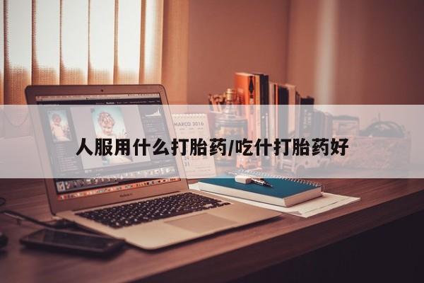 米非米索联系方式人服用什么打胎药/吃什打胎药好