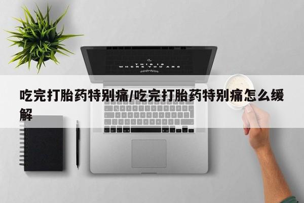 米非米索联系方式吃完打胎药特别痛/吃完打胎药特别痛怎么缓解