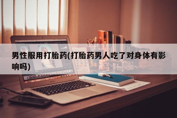 米非米索联系方式男性服用打胎药(打胎药男人吃了对身体有影响吗)
