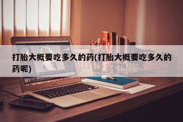米非米索联系方式打胎大概要吃多久的药(打胎大概要吃多久的药呢)