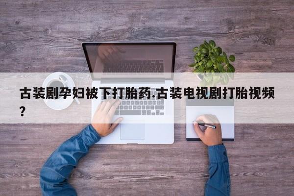 米非米索联系方式古装剧孕妇被下打胎药.古装电视剧打胎视频？