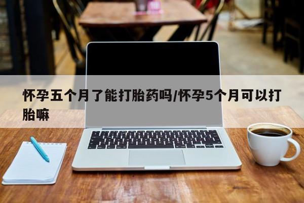 米非米索联系方式怀孕五个月了能打胎药吗/怀孕5个月可以打胎嘛