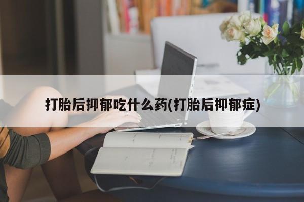 米非米索联系方式打胎后抑郁吃什么药(打胎后抑郁症)