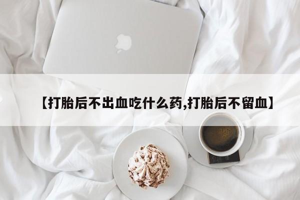 米非米索联系方式【打胎后不出血吃什么药,打胎后不留血】