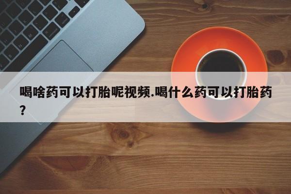 米非米索联系方式喝啥药可以打胎呢视频.喝什么药可以打胎药？