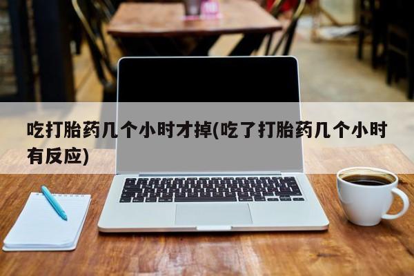 米非米索联系方式吃打胎药几个小时才掉(吃了打胎药几个小时有反应)
