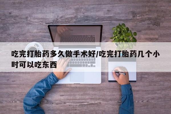 米非米索联系方式吃完打胎药多久做手术好/吃完打胎药几个小时可以吃东西
