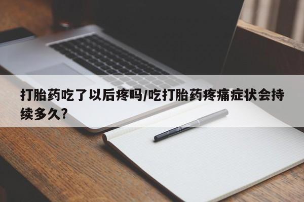 米非米索联系方式打胎药吃了以后疼吗/吃打胎药疼痛症状会持续多久?