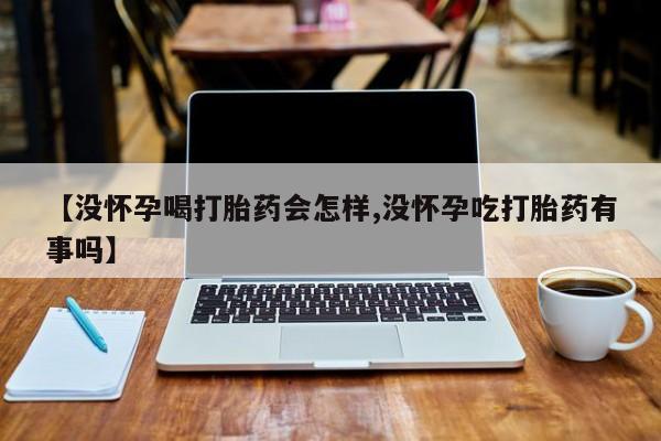 米非米索联系方式【没怀孕喝打胎药会怎样,没怀孕吃打胎药有事吗】