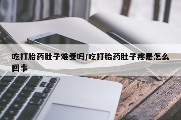 米非米索联系方式吃打胎药肚子难受吗/吃打胎药肚子疼是怎么回事