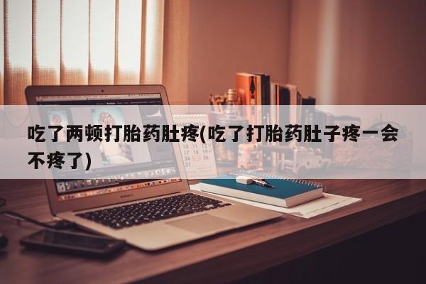 米非米索联系方式吃了两顿打胎药肚疼(吃了打胎药肚子疼一会不疼了)