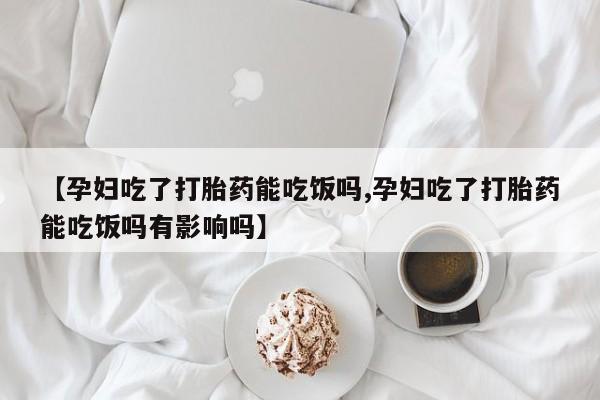 米非米索联系方式【孕妇吃了打胎药能吃饭吗,孕妇吃了打胎药能吃饭吗有影响吗】