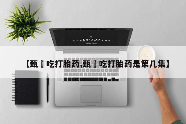 米非米索联系方式【甄嬛吃打胎药,甄嬛吃打胎药是第几集】