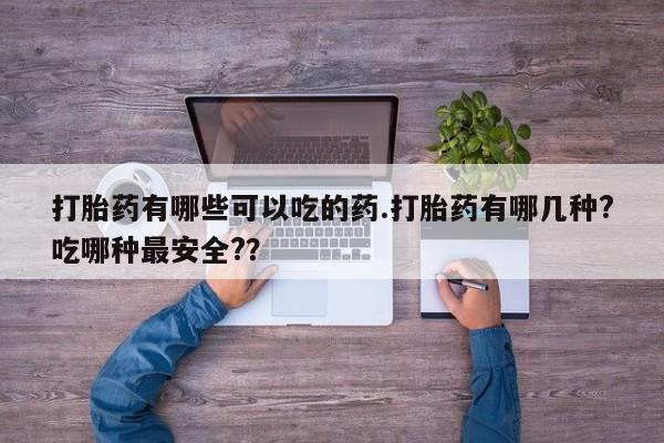 米非米索联系方式打胎药有哪些可以吃的药.打胎药有哪几种?吃哪种最安全?？