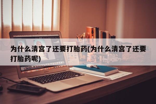 米非米索联系方式为什么清宫了还要打胎药(为什么清宫了还要打胎药呢)