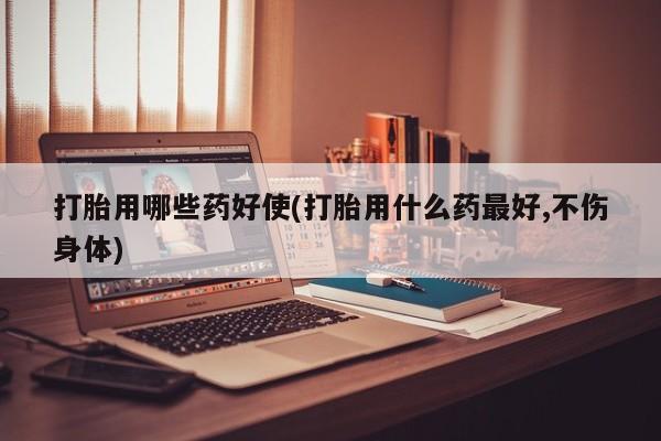 米非米索联系方式打胎用哪些药好使(打胎用什么药最好,不伤身体)