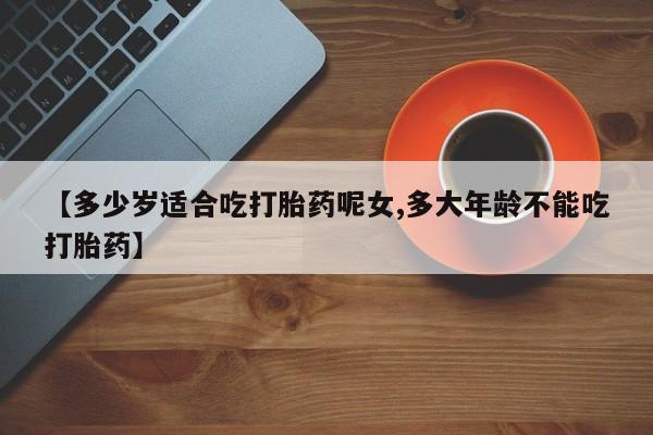 米非米索联系方式【多少岁适合吃打胎药呢女,多大年龄不能吃打胎药】