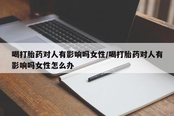 米非米索联系方式喝打胎药对人有影响吗女性/喝打胎药对人有影响吗女性怎么办