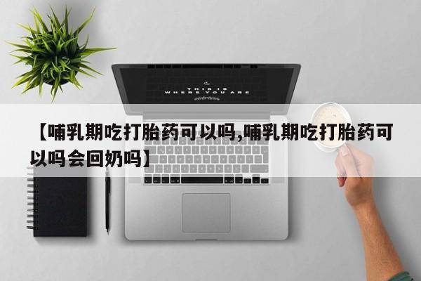 米非米索联系方式【哺乳期吃打胎药可以吗,哺乳期吃打胎药可以吗会回奶吗】