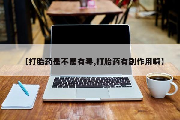 米非米索联系方式【打胎药是不是有毒,打胎药有副作用嘛】