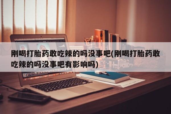 米非米索联系方式刚喝打胎药敢吃辣的吗没事吧(刚喝打胎药敢吃辣的吗没事吧有影响吗)