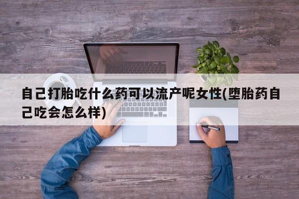 米非米索联系方式自己打胎吃什么药可以流产呢女性(堕胎药自己吃会怎么样)