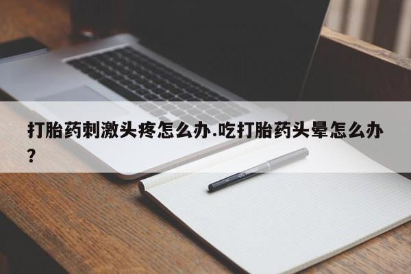米非米索联系方式打胎药刺激头疼怎么办.吃打胎药头晕怎么办？