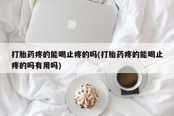 米非米索联系方式打胎药疼的能喝止疼的吗(打胎药疼的能喝止疼的吗有用吗)