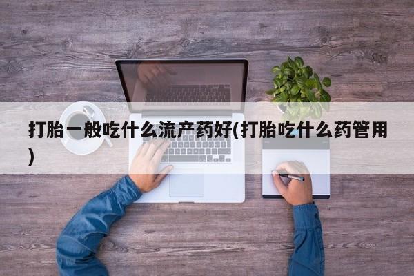 米非米索联系方式打胎一般吃什么流产药好(打胎吃什么药管用)