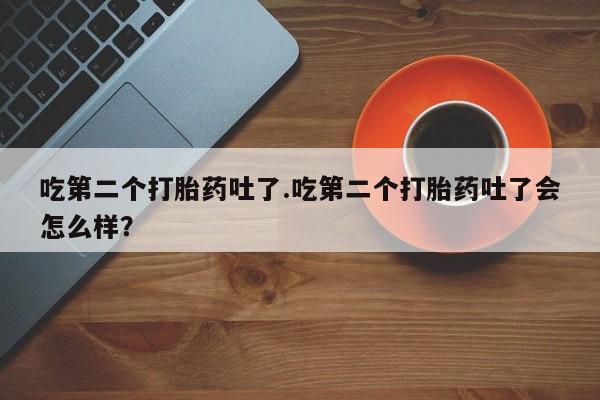 米非米索联系方式吃第二个打胎药吐了.吃第二个打胎药吐了会怎么样？